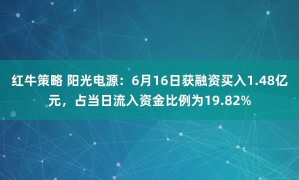 红牛策略 阳光电源：6月16日获融资买入1.48亿元，占当日流入资金比例为19.82%
