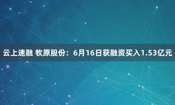 云上速融 牧原股份：6月16日获融资买入1.53亿元
