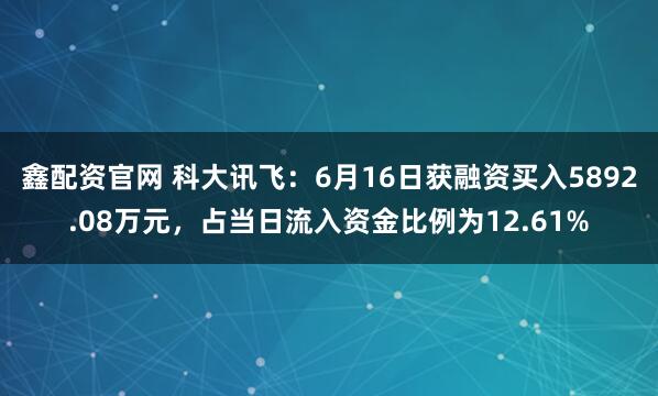 鑫配资官网 科大讯飞：6月16日获融资买入5892.08万元，占当日流入资金比例为12.61%