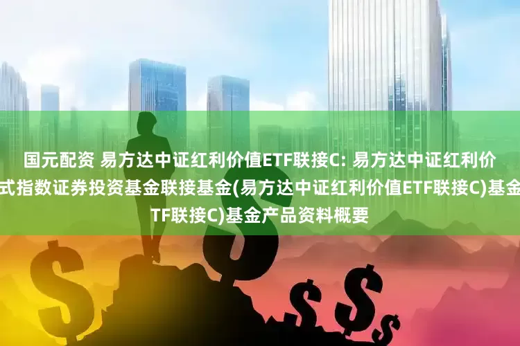 国元配资 易方达中证红利价值ETF联接C: 易方达中证红利价值交易型开放式指数证券投资基金联接基金(易方达中证红利价值ETF联接C)基金产品资料概要