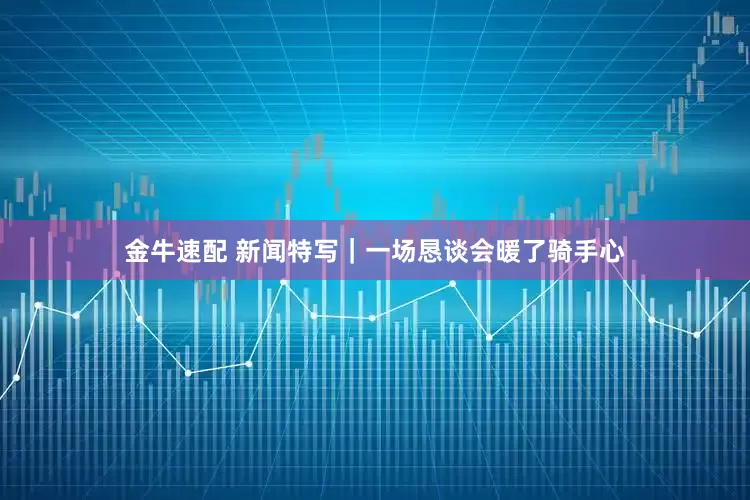 金牛速配 新闻特写｜一场恳谈会暖了骑手心