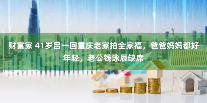 财富家 41岁吕一回重庆老家拍全家福，爸爸妈妈都好年轻，老公钱泳辰缺席