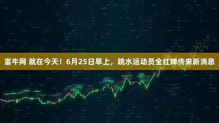 富牛网 就在今天！6月25日早上，跳水运动员全红婵传来新消息