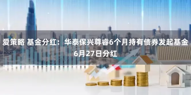 爱策略 基金分红：华泰保兴尊睿6个月持有债券发起基金6月27日分红