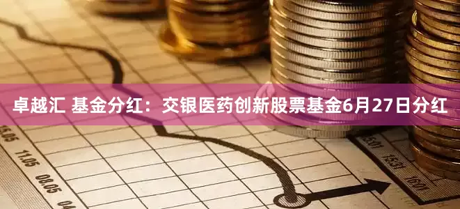 卓越汇 基金分红：交银医药创新股票基金6月27日分红