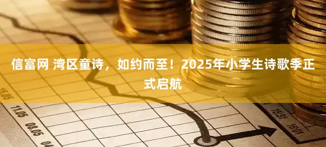 信富网 湾区童诗，如约而至！2025年小学生诗歌季正式启航