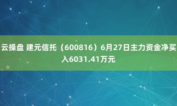 云操盘 建元信托（600816）6月27日主力资金净买入6031.41万元