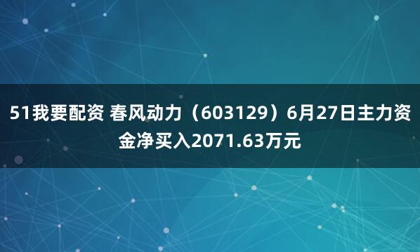 51我要配资 春风动力（603129）6月27日主力资金净买入2071.63万元