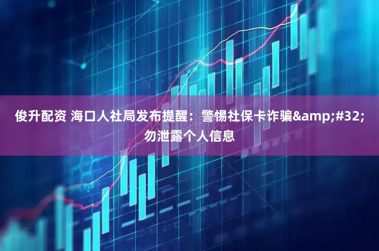 俊升配资 海口人社局发布提醒：警惕社保卡诈骗&#32;勿泄露个人信息