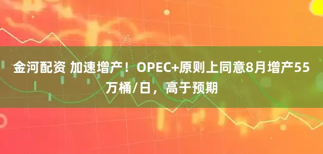 金河配资 加速增产！OPEC+原则上同意8月增产55万桶/日，高于预期