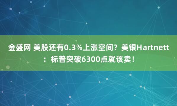 金盛网 美股还有0.3%上涨空间？美银Hartnett：标普突破6300点就该卖！