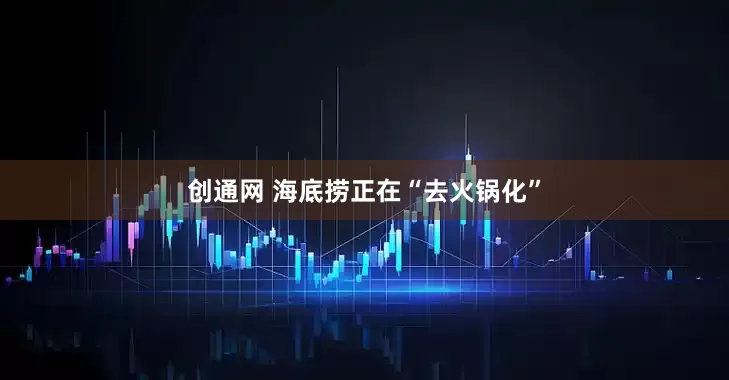 创通网 海底捞正在“去火锅化”