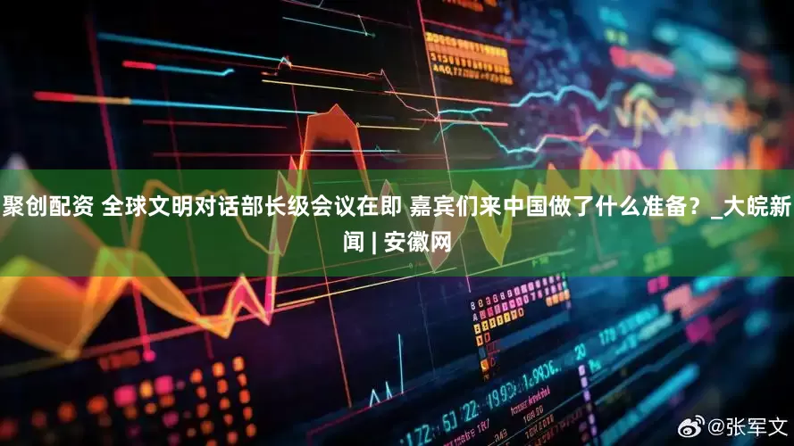 聚创配资 全球文明对话部长级会议在即 嘉宾们来中国做了什么准备？_大皖新闻 | 安徽网