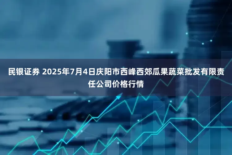 民银证券 2025年7月4日庆阳市西峰西郊瓜果蔬菜批发有限责任公司价格行情