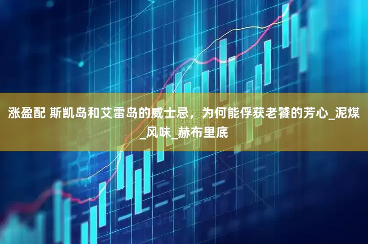 涨盈配 斯凯岛和艾雷岛的威士忌，为何能俘获老饕的芳心_泥煤_风味_赫布里底