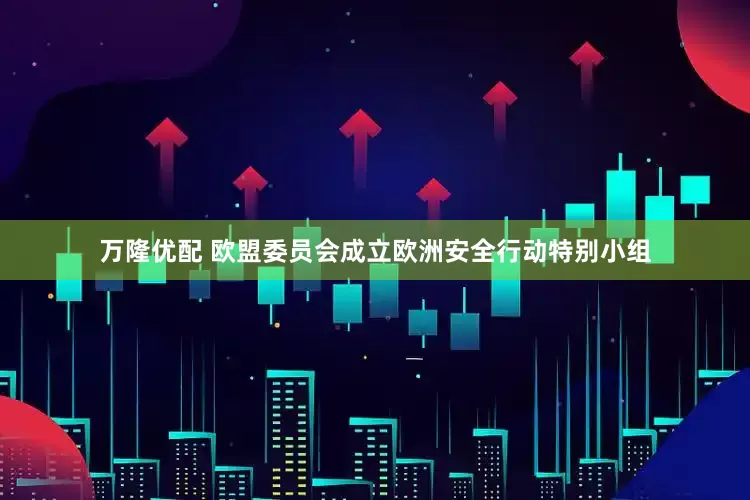 万隆优配 欧盟委员会成立欧洲安全行动特别小组