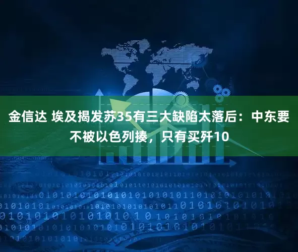 金信达 埃及揭发苏35有三大缺陷太落后：中东要不被以色列揍，只有买歼10
