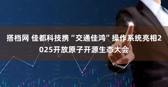 搭档网 佳都科技携“交通佳鸿”操作系统亮相2025开放原子开源生态大会