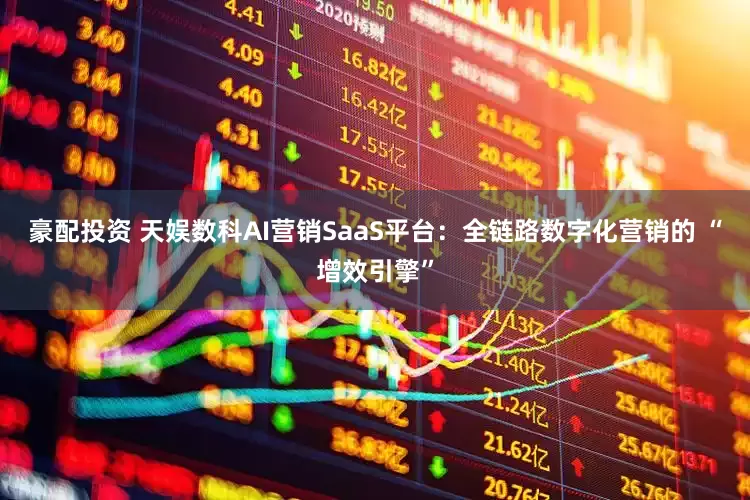 豪配投资 天娱数科AI营销SaaS平台：全链路数字化营销的 “增效引擎”