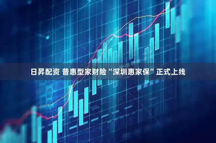 日昇配资 普惠型家财险“深圳惠家保”正式上线