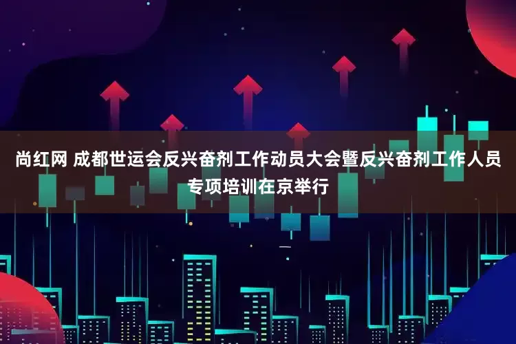 尚红网 成都世运会反兴奋剂工作动员大会暨反兴奋剂工作人员专项培训在京举行