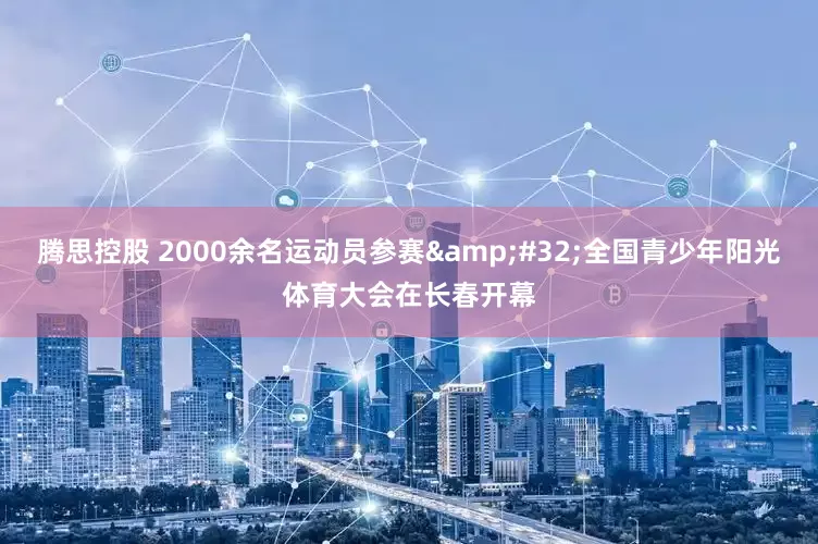 腾思控股 2000余名运动员参赛&#32;全国青少年阳光体育大会在长春开幕
