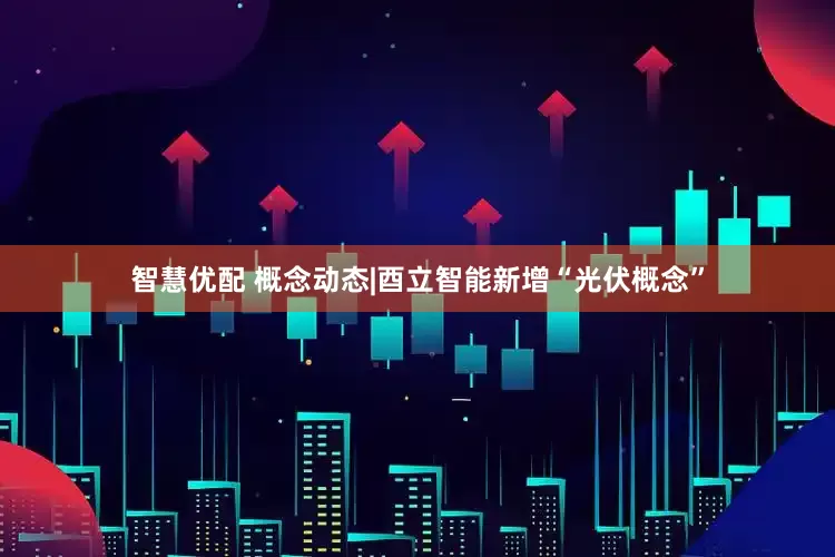 智慧优配 概念动态|酉立智能新增“光伏概念”