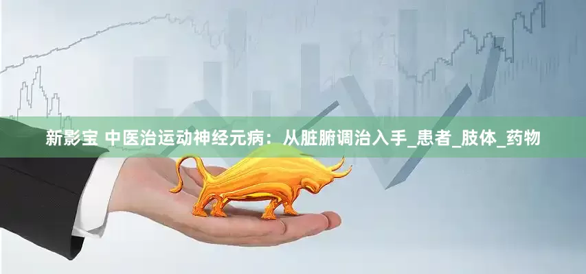新影宝 中医治运动神经元病：从脏腑调治入手_患者_肢体_药物