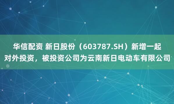 华信配资 新日股份（603787.SH）新增一起对外投资，被投资公司为云南新日电动车有限公司