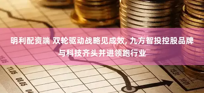 明利配资端 双轮驱动战略见成效, 九方智投控股品牌与科技齐头并进领跑行业