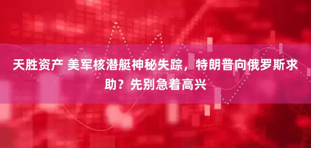 天胜资产 美军核潜艇神秘失踪，特朗普向俄罗斯求助？先别急着高兴