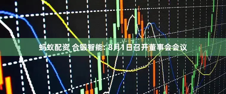 蚂蚁配资 合锻智能: 8月1日召开董事会会议