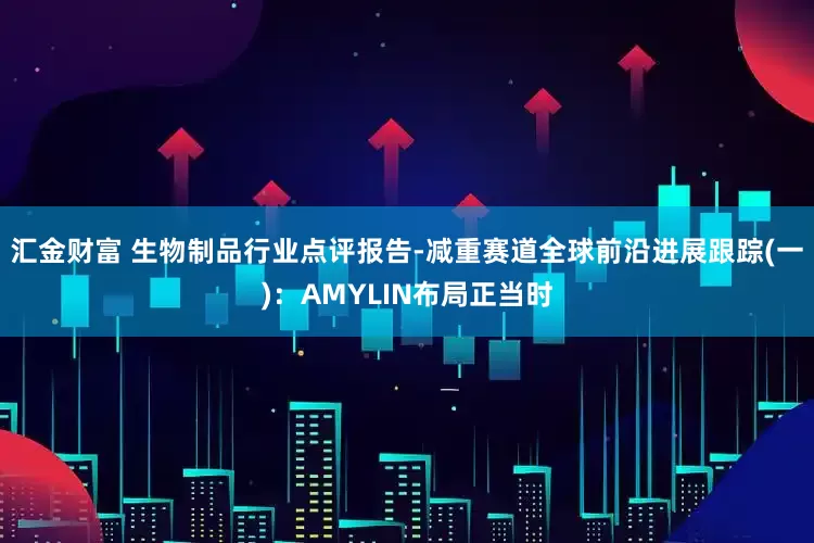 汇金财富 生物制品行业点评报告-减重赛道全球前沿进展跟踪(一)：AMYLIN布局正当时