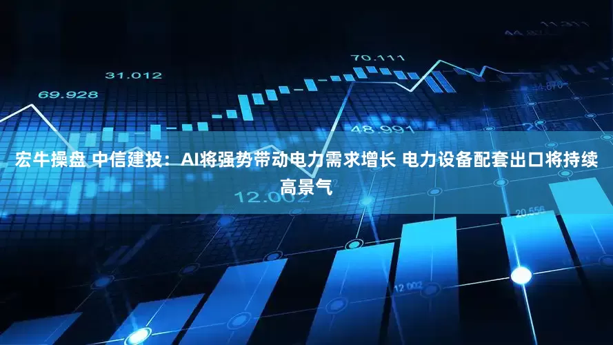 宏牛操盘 中信建投：AI将强势带动电力需求增长 电力设备配套出口将持续高景气