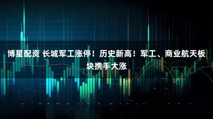 博星配资 长城军工涨停！历史新高！军工、商业航天板块携手大涨