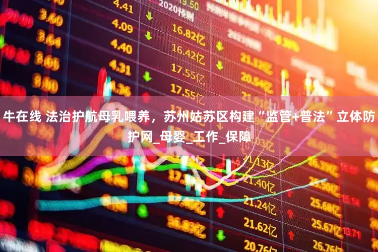 牛在线 法治护航母乳喂养，苏州姑苏区构建“监管+普法”立体防护网_母婴_工作_保障