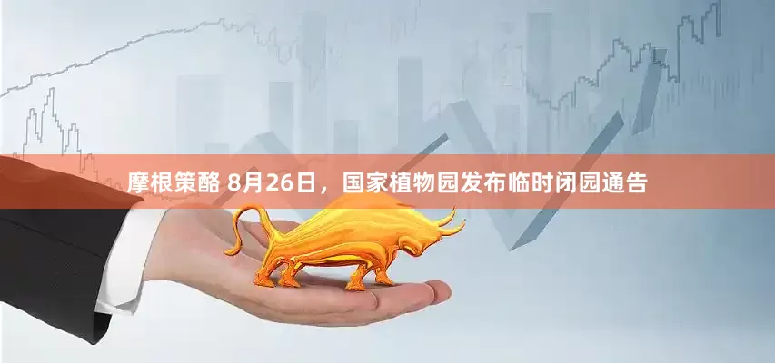 摩根策酪 8月26日，国家植物园发布临时闭园通告