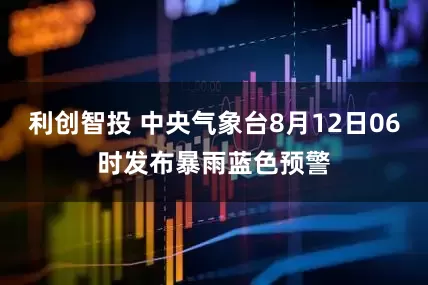 利创智投 中央气象台8月12日06时发布暴雨蓝色预警