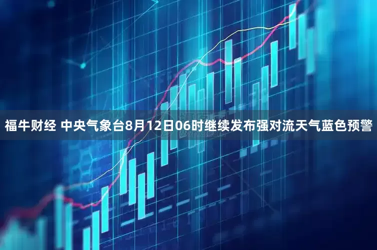 福牛财经 中央气象台8月12日06时继续发布强对流天气蓝色预警