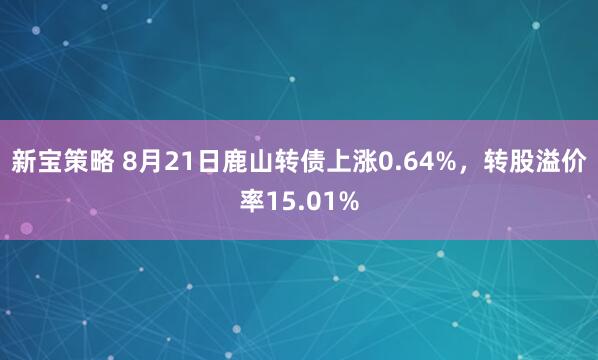 新宝策略 8月21日鹿山转债上涨0.64%，转股溢价率15.01%