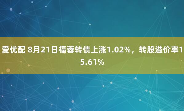 爱优配 8月21日福蓉转债上涨1.02%，转股溢价率15.61%