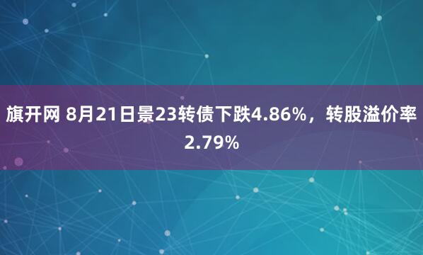 旗开网 8月21日景23转债下跌4.86%，转股溢价率2.79%