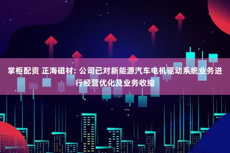 掌柜配资 正海磁材: 公司已对新能源汽车电机驱动系统业务进行经营优化及业务收缩