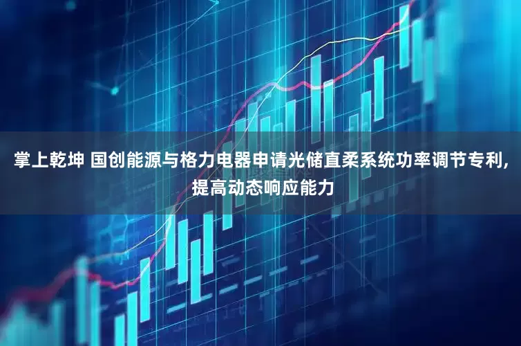 掌上乾坤 国创能源与格力电器申请光储直柔系统功率调节专利, 提高动态响应能力