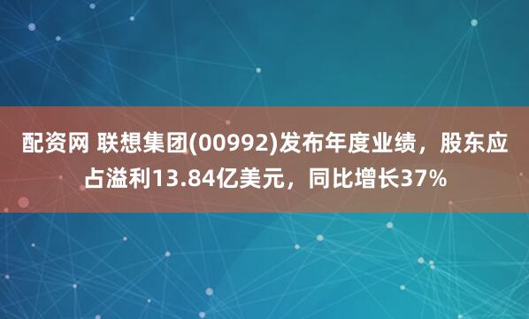 配资网 联想集团(00992)发布年度业绩，股东应占溢利13.84亿美元，同比增长37%