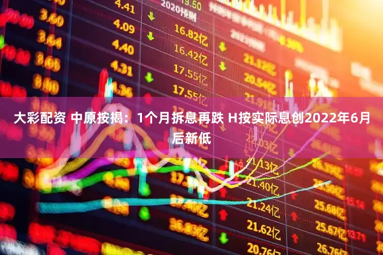 大彩配资 中原按揭：1个月拆息再跌 H按实际息创2022年6月后新低