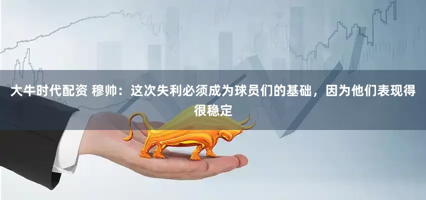 大牛时代配资 穆帅：这次失利必须成为球员们的基础，因为他们表现得很稳定