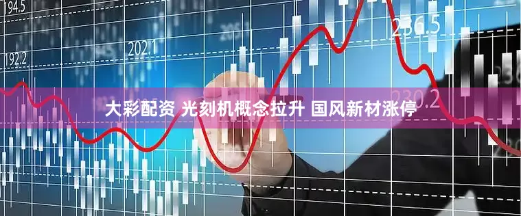大彩配资 光刻机概念拉升 国风新材涨停