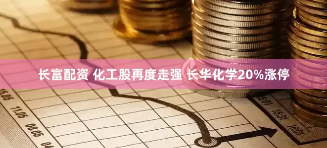长富配资 化工股再度走强 长华化学20%涨停