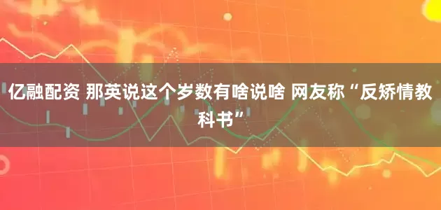 亿融配资 那英说这个岁数有啥说啥 网友称“反矫情教科书”